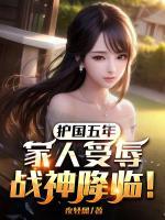 護(hù)國(guó)五年，家人受辱，戰(zhàn)神降臨！