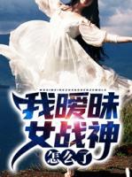 我曖昧女戰(zhàn)神怎么了