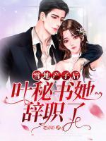 雪地產(chǎn)子后，葉秘書她辭職了