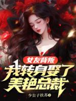 女友背叛，我轉(zhuǎn)身娶了美艷總裁