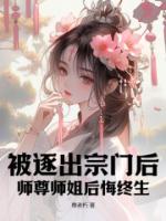 被逐出宗門后，師尊師姐后悔終生