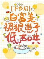 下鄉(xiāng)后，白富美被狼崽子低聲哄