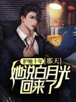護(hù)她十年，那天，她說白月光回來了