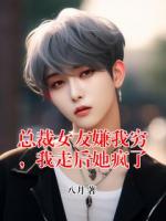 總裁女友嫌我窮，我走后她瘋了