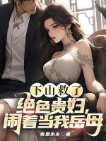 下山救了絕色貴婦，鬧著當(dāng)我岳母