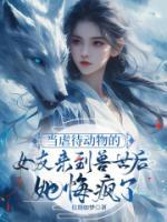 當(dāng)虐待動物的女友來到獸世后，她悔瘋了