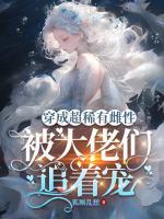 穿成超稀有雌性，被大佬們追著寵