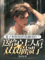 妻子和姐姐把我巍絨鈴蘭送給心上人后雙雙崩潰了